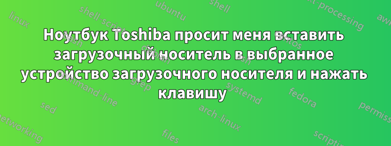 Ноутбук Toshiba просит меня вставить загрузочный носитель в выбранное устройство загрузочного носителя и нажать клавишу 