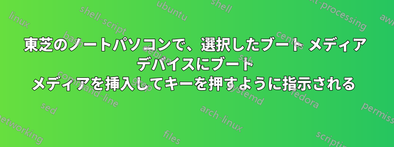 東芝のノートパソコンで、選択したブート メディア デバイスにブート メディアを挿入してキーを押すように指示される 