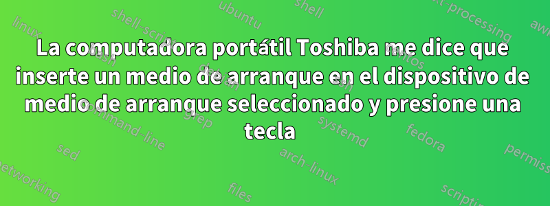 La computadora portátil Toshiba me dice que inserte un medio de arranque en el dispositivo de medio de arranque seleccionado y presione una tecla 