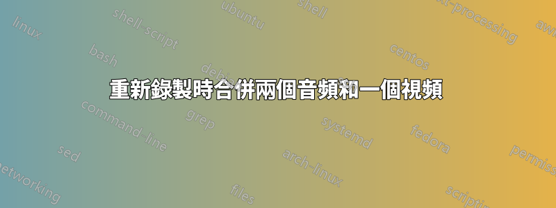 重新錄製時合併兩個音頻和一個視頻