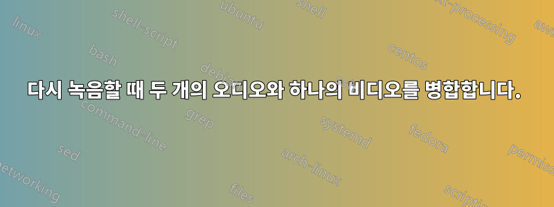 다시 녹음할 때 두 개의 오디오와 하나의 비디오를 병합합니다.