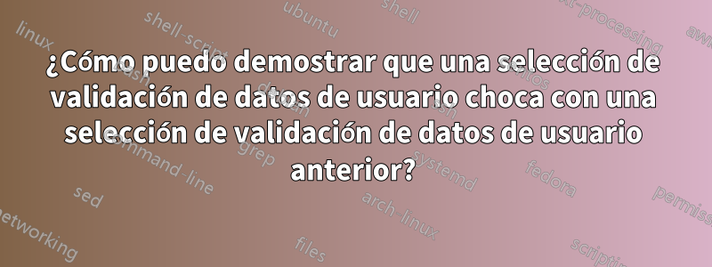 ¿Cómo puedo demostrar que una selección de validación de datos de usuario choca con una selección de validación de datos de usuario anterior?