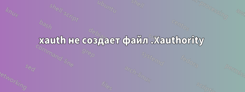 xauth не создает файл .Xauthority