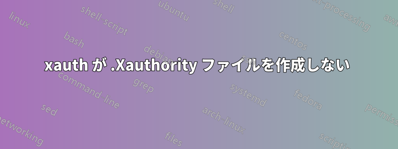 xauth が .Xauthority ファイルを作成しない