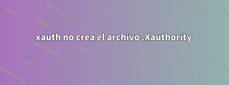 xauth no crea el archivo .Xauthority