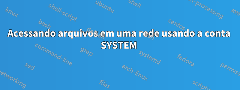 Acessando arquivos em uma rede usando a conta SYSTEM