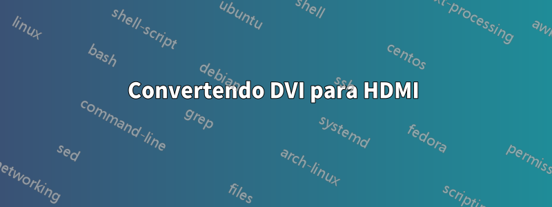 Convertendo DVI para HDMI