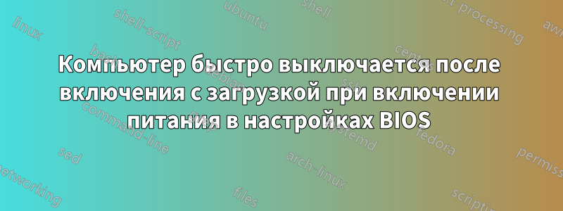 Компьютер быстро выключается после включения с загрузкой при включении питания в настройках BIOS