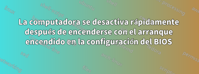 La computadora se desactiva rápidamente después de encenderse con el arranque encendido en la configuración del BIOS