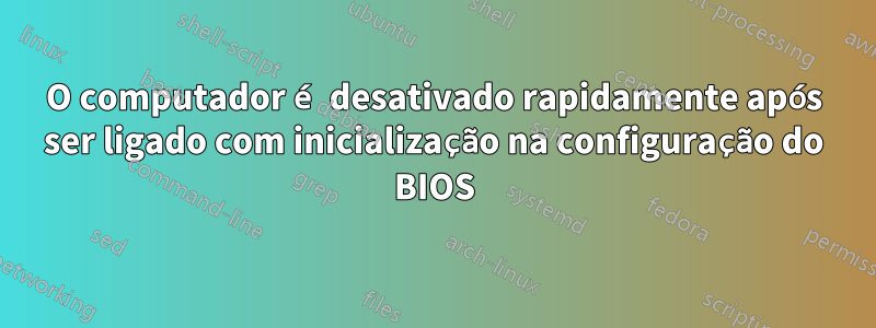 O computador é desativado rapidamente após ser ligado com inicialização na configuração do BIOS