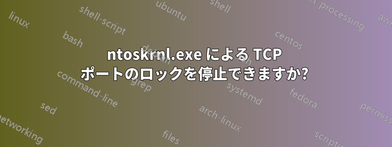 ntoskrnl.exe による TCP ポートのロックを停止できますか?