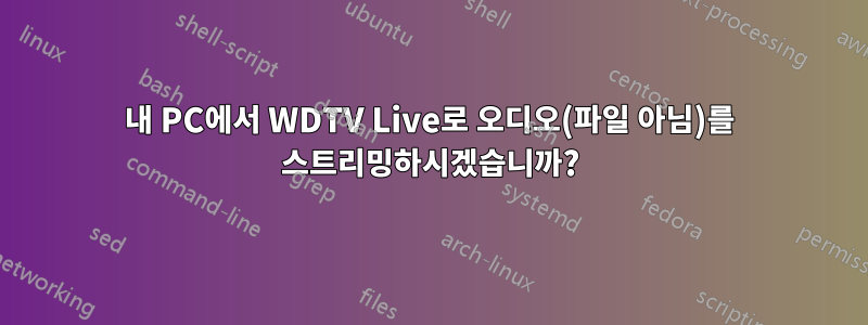 내 PC에서 WDTV Live로 오디오(파일 아님)를 스트리밍하시겠습니까?