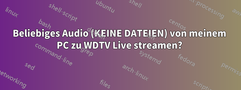 Beliebiges Audio (KEINE DATEIEN) von meinem PC zu WDTV Live streamen?