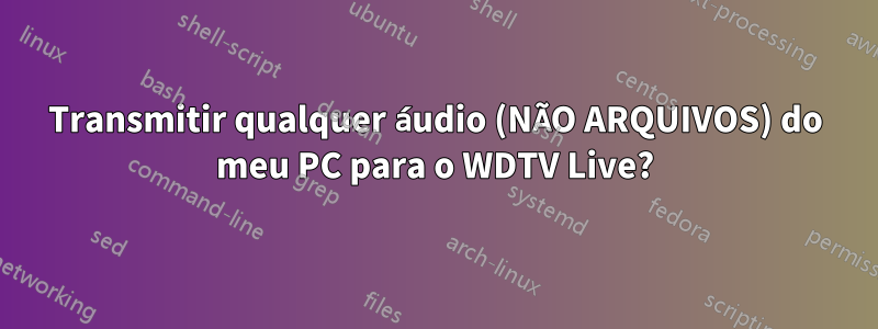 Transmitir qualquer áudio (NÃO ARQUIVOS) do meu PC para o WDTV Live?