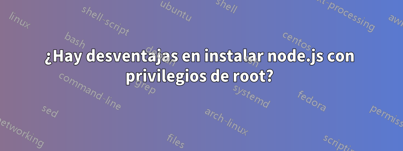 ¿Hay desventajas en instalar node.js con privilegios de root?