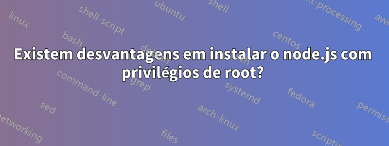 Existem desvantagens em instalar o node.js com privilégios de root?