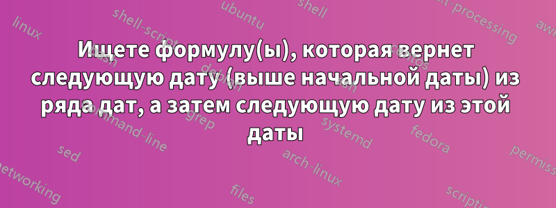 Ищете формулу(ы), которая вернет следующую дату (выше начальной даты) из ряда дат, а затем следующую дату из этой даты