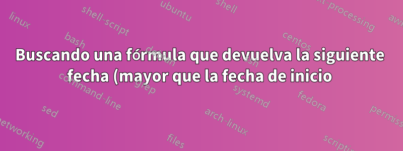 Buscando una fórmula que devuelva la siguiente fecha (mayor que la fecha de inicio) de una fila de fechas, luego la siguiente fecha a partir de esa