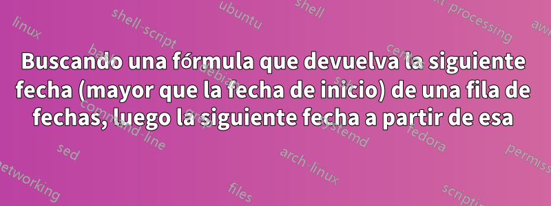 Buscando una fórmula que devuelva la siguiente fecha (mayor que la fecha de inicio) de una fila de fechas, luego la siguiente fecha a partir de esa