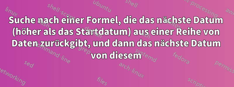 Suche nach einer Formel, die das nächste Datum (höher als das Startdatum) aus einer Reihe von Daten zurückgibt, und dann das nächste Datum von diesem