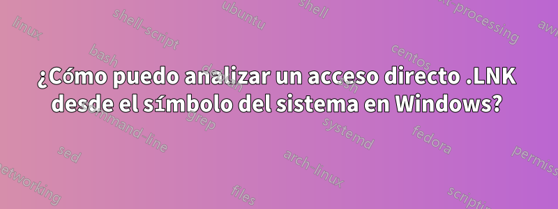 ¿Cómo puedo analizar un acceso directo .LNK desde el símbolo del sistema en Windows?