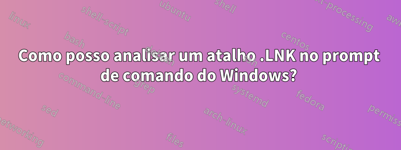 Como posso analisar um atalho .LNK no prompt de comando do Windows?