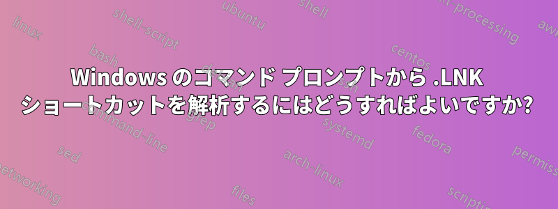 Windows のコマンド プロンプトから .LNK ショートカットを解析するにはどうすればよいですか?