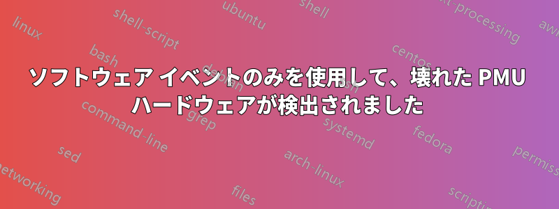 ソフトウェア イベントのみを使用して、壊れた PMU ハードウェアが検出されました