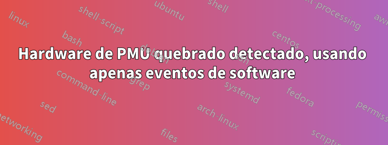 Hardware de PMU quebrado detectado, usando apenas eventos de software