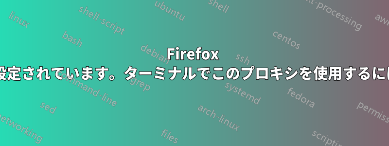 Firefox はプロキシを経由するように設定されています。ターミナルでこのプロキシを使用するにはどうすればよいでしょうか?