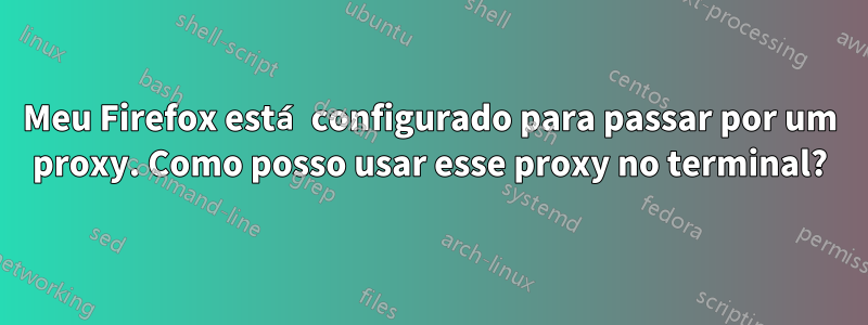 Meu Firefox está configurado para passar por um proxy. Como posso usar esse proxy no terminal?