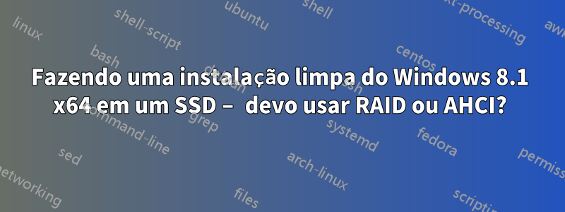 Fazendo uma instalação limpa do Windows 8.1 x64 em um SSD – devo usar RAID ou AHCI?