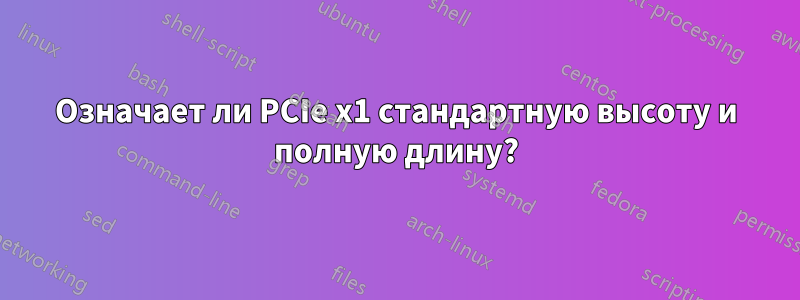 Означает ли PCIe x1 стандартную высоту и полную длину?