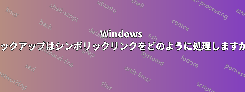 Windows バックアップはシンボリックリンクをどのように処理しますか?