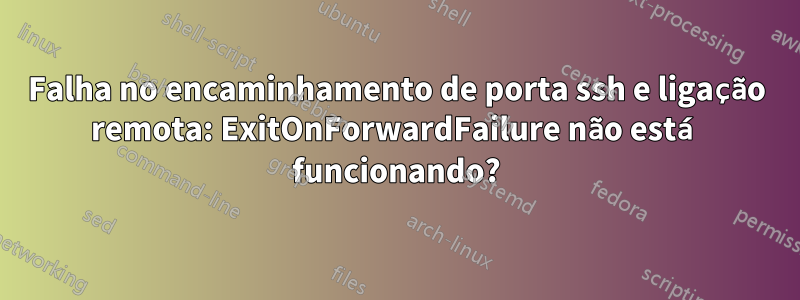 Falha no encaminhamento de porta ssh e ligação remota: ExitOnForwardFailure não está funcionando?