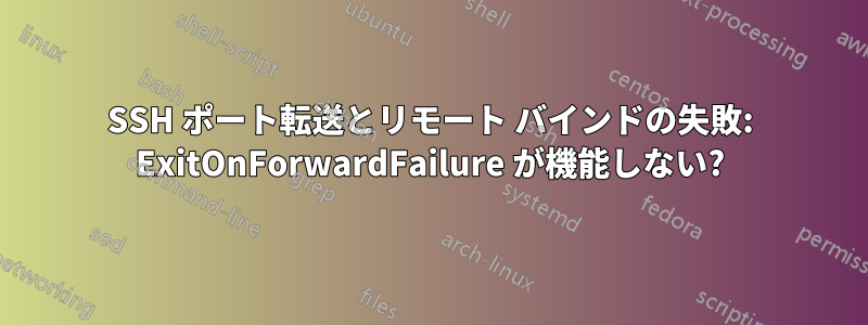 SSH ポート転送とリモート バインドの失敗: ExitOnForwardFailure が機能しない?