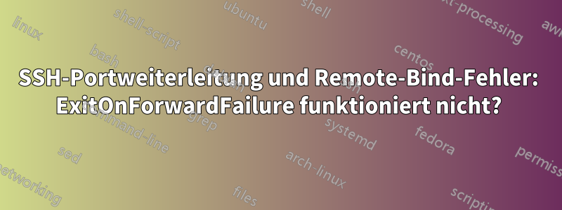 SSH-Portweiterleitung und Remote-Bind-Fehler: ExitOnForwardFailure funktioniert nicht?