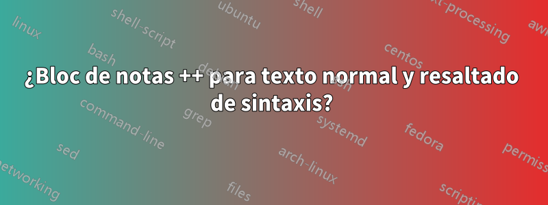 ¿Bloc de notas ++ para texto normal y resaltado de sintaxis?