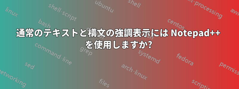 通常のテキストと構文の強調表示には Notepad++ を使用しますか?