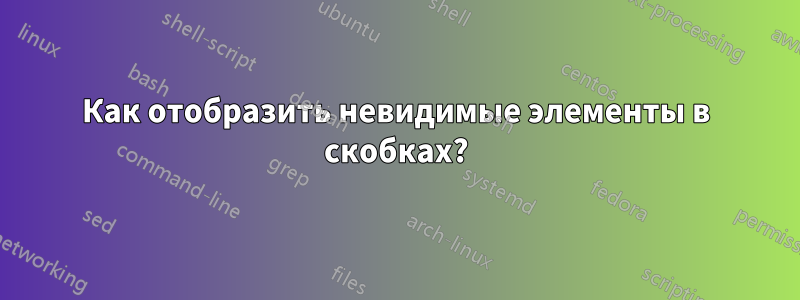 Как отобразить невидимые элементы в скобках?