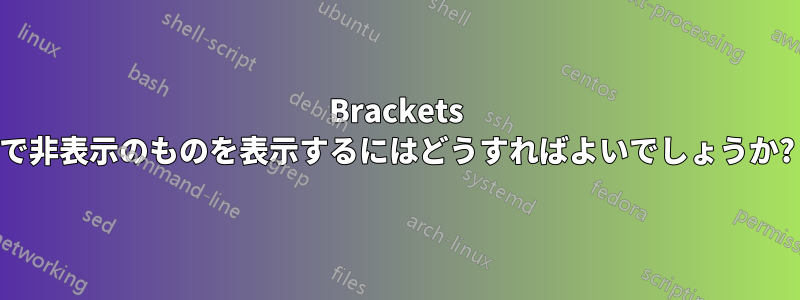 Brackets で非表示のものを表示するにはどうすればよいでしょうか?