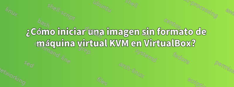 ¿Cómo iniciar una imagen sin formato de máquina virtual KVM en VirtualBox?