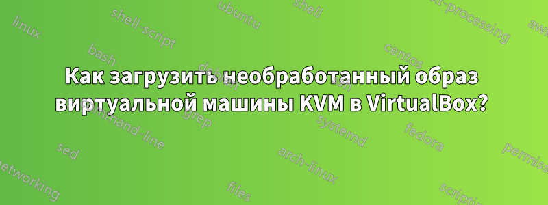 Как загрузить необработанный образ виртуальной машины KVM в VirtualBox?