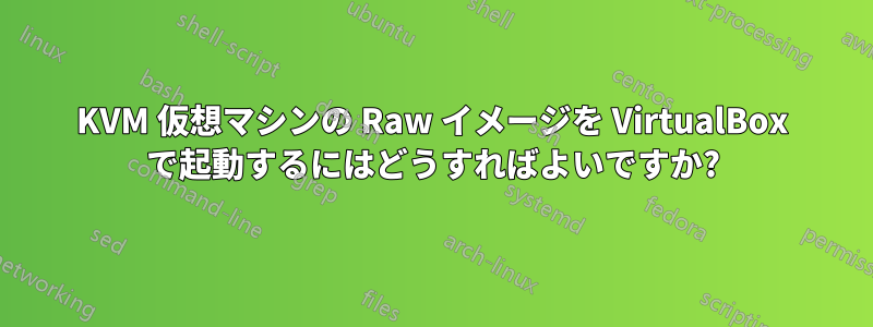 KVM 仮想マシンの Raw イメージを VirtualBox で起動するにはどうすればよいですか?