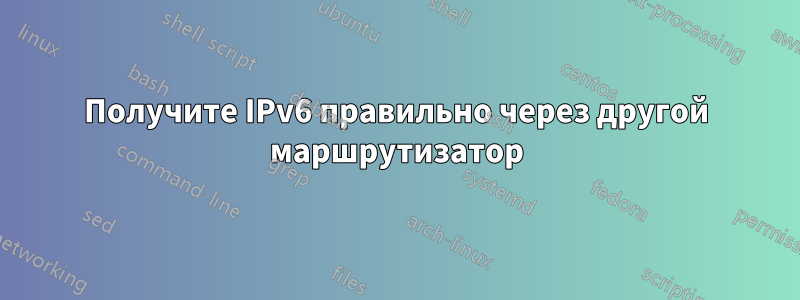 Получите IPv6 правильно через другой маршрутизатор