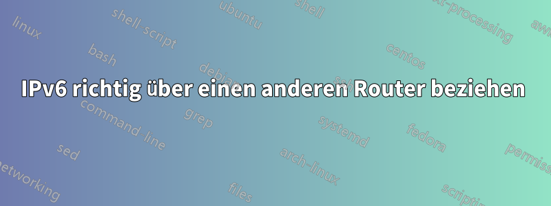 IPv6 richtig über einen anderen Router beziehen