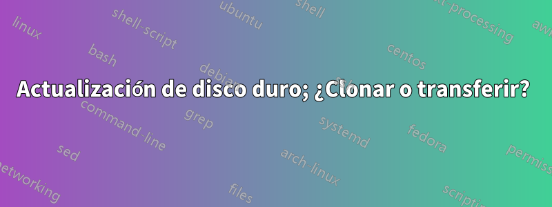 Actualización de disco duro; ¿Clonar o transferir?