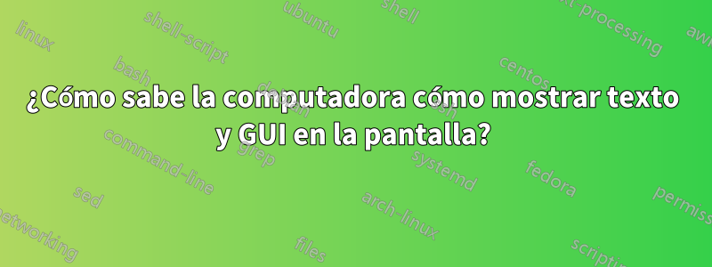 ¿Cómo sabe la computadora cómo mostrar texto y GUI en la pantalla?