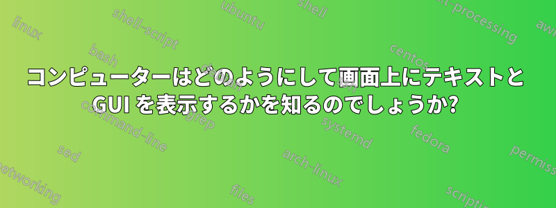 コンピューターはどのようにして画面上にテキストと GUI を表示するかを知るのでしょうか?