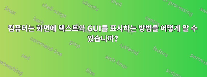 컴퓨터는 화면에 텍스트와 GUI를 표시하는 방법을 어떻게 알 수 있습니까?